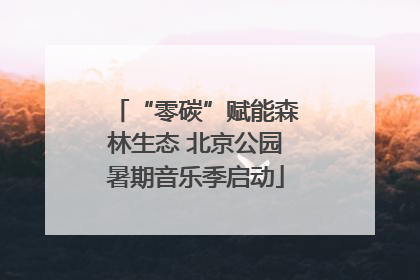 “零碳”赋能森林生态 北京公园暑期音乐季启动