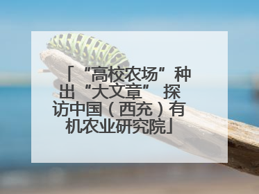 “高校农场”种出“大文章” 探访中国（西充）有机农业研究院