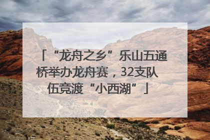 “龙舟之乡”乐山五通桥举办龙舟赛，32支队伍竞渡“小西湖”