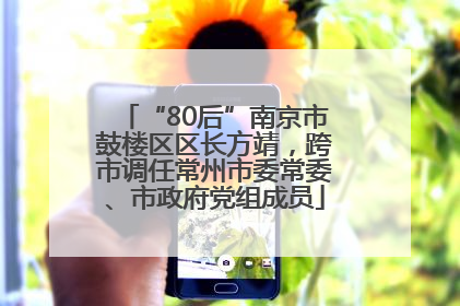 “80后”南京市鼓楼区区长方靖，跨市调任常州市委常委、市政府党组成员