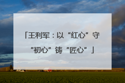 王利军：以“红心”守“初心”铸“匠心”