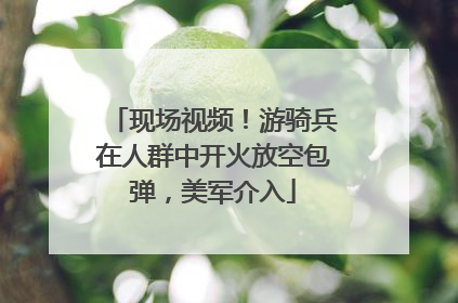 现场视频！游骑兵在人群中开火放空包弹，美军介入