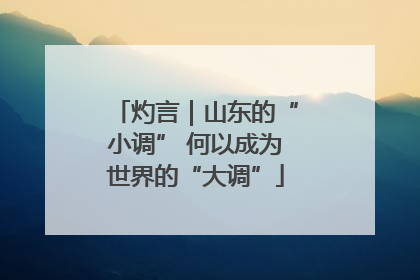 灼言｜山东的“小调” 何以成为世界的“大调”