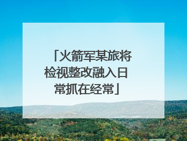 火箭军某旅将检视整改融入日常抓在经常