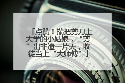 点赞！揣把剪刀上大学的小姑娘，“剪”出非遗一片天，收徒当上“大师傅”