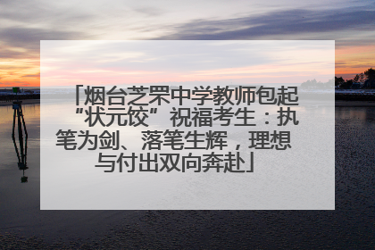 烟台芝罘中学教师包起“状元饺”祝福考生：执笔为剑、落笔生辉，理想与付出双向奔赴