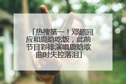 热搜第一！邓超回应和鹿晗吃饭，此前节目彩排演唱鹿晗歌曲时失控落泪