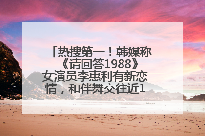 热搜第一！韩媒称《请回答1988》女演员李惠利有新恋情，和伴舞交往近1年，经纪公司回应