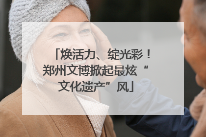 焕活力、绽光彩！郑州文博掀起最炫“文化遗产”风