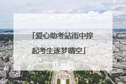 爱心助考站雨中撑起考生逐梦晴空