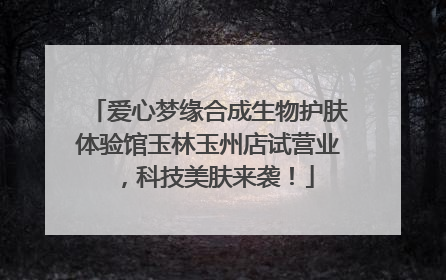 爱心梦缘合成生物护肤体验馆玉林玉州店试营业，科技美肤来袭！