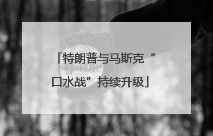 特朗普与马斯克“口水战”持续升级