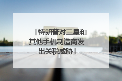 特朗普对三星和其他手机制造商发出关税威胁