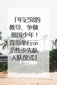 牢记党的教导、争做强国少年！青岛举行示范性少先队入队仪式