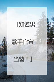 知名男歌手官宣当爸！