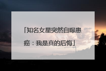 知名女星突然自曝患癌：我是真的后悔