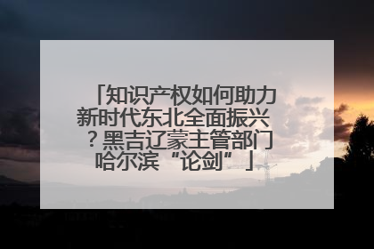 知识产权如何助力新时代东北全面振兴？黑吉辽蒙主管部门哈尔滨“论剑”