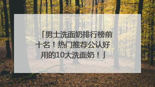 男士洗面奶排行榜前十名！热门推荐公认好用的10大洗面奶！