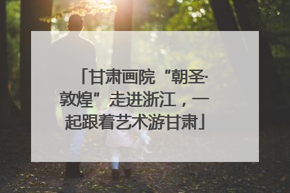 甘肃画院“朝圣·敦煌”走进浙江，一起跟着艺术游甘肃