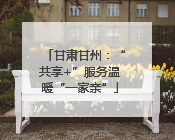 甘肃甘州：“共享+”服务温暖“一家亲”