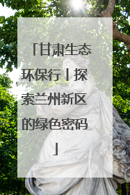甘肃生态环保行丨探索兰州新区的绿色密码