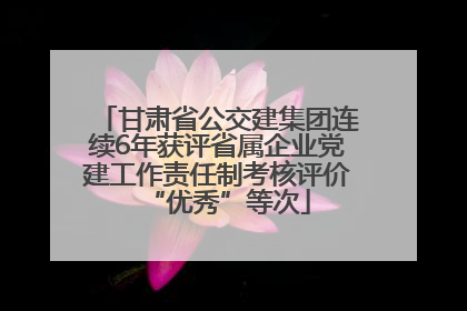 甘肃省公交建集团连续6年获评省属企业党建工作责任制考核评价“优秀”等次