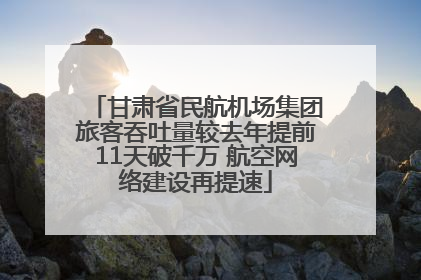 甘肃省民航机场集团旅客吞吐量较去年提前11天破千万 航空网络建设再提速