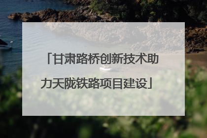 甘肃路桥创新技术助力天陇铁路项目建设