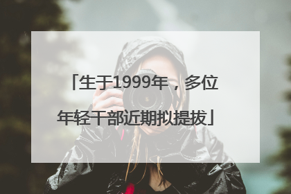 生于1999年，多位年轻干部近期拟提拔