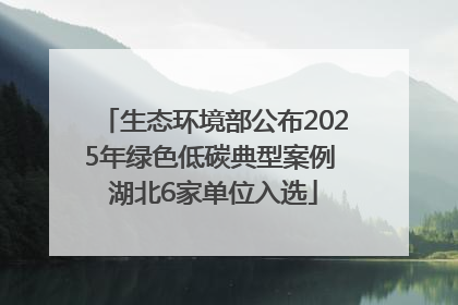生态环境部公布2025年绿色低碳典型案例 湖北6家单位入选