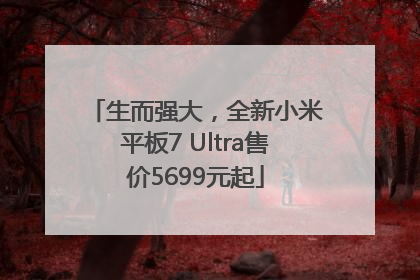 生而强大，全新小米平板7 Ultra售价5699元起
