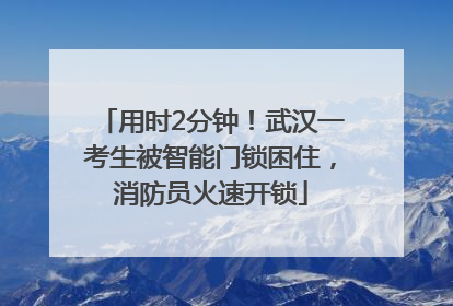 用时2分钟！武汉一考生被智能门锁困住，消防员火速开锁