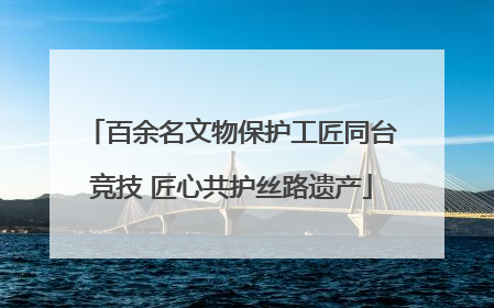 百余名文物保护工匠同台竞技 匠心共护丝路遗产