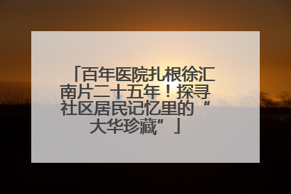 百年医院扎根徐汇南片二十五年！探寻社区居民记忆里的“大华珍藏”