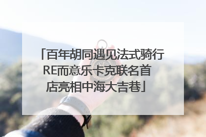 百年胡同遇见法式骑行 RE而意乐卡克联名首店亮相中海大吉巷
