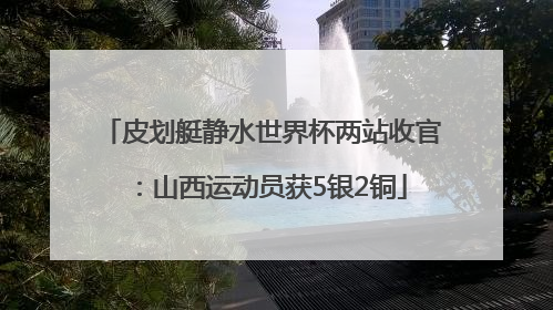 皮划艇静水世界杯两站收官：山西运动员获5银2铜