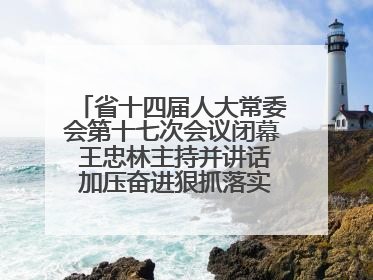 省十四届人大常委会第十七次会议闭幕 王忠林主持并讲话 加压奋进狠抓落实 全力推动支点建设成势见效