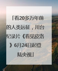 看20多万年前的人类远征，川台纪录片《看见皮洛》6月24日起登陆央视