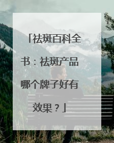 祛斑百科全书：祛斑产品哪个牌子好有效果？