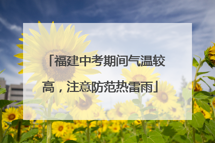 福建中考期间气温较高，注意防范热雷雨