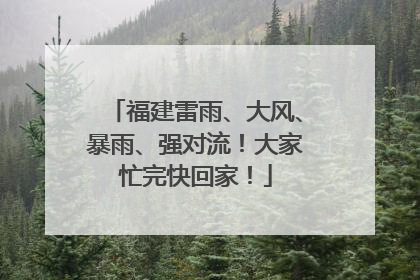 福建雷雨、大风、暴雨、强对流！大家忙完快回家！