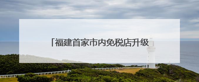 福建首家市内免税店升级完成，厦门首家“cdf国潮店”在旁同步开业