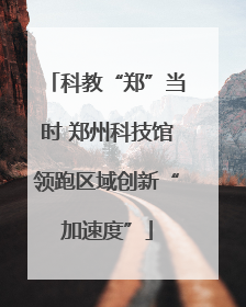 科教“郑”当时 郑州科技馆领跑区域创新“加速度”