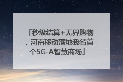 秒级结算+无界购物，河南移动落地我省首个5G-A智慧商场