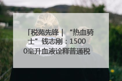 税苑先锋｜“热血骑士”钱志刚：15000毫升血液诠释普通税官的非凡承诺