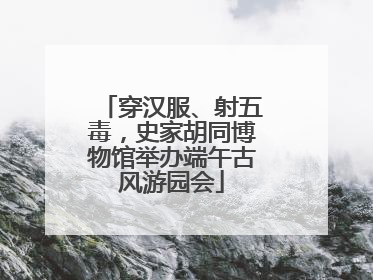 穿汉服、射五毒，史家胡同博物馆举办端午古风游园会