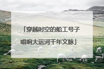 穿越时空的船工号子唱响大运河千年文脉