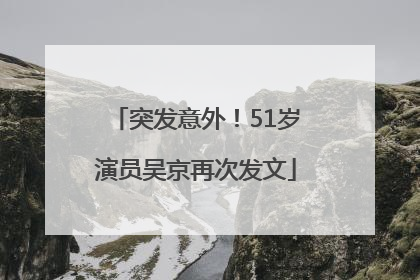 突发意外！51岁演员吴京再次发文