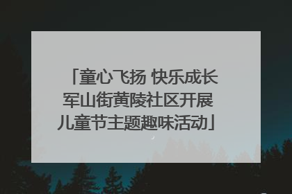 童心飞扬 快乐成长 军山街黄陵社区开展儿童节主题趣味活动