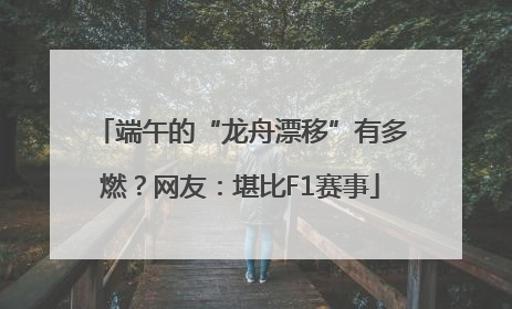 端午的“龙舟漂移”有多燃？网友：堪比F1赛事